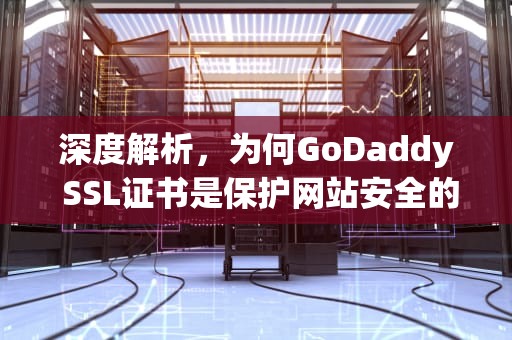 深度解析，为何GoDaddy SSL证书是保护网站安全的优选？godaddy ssl证书