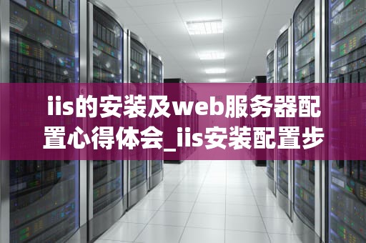 iis的安装及web服务器配置心得体会_iis安装配置步骤_深入理解IIS的安装及Web服务器配置