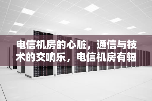 电信机房的心脏，通信与技术的交响乐，电信机房有辐射吗?我就住机房楼上