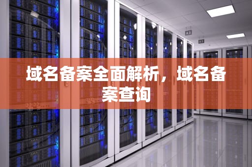 域名备案全面解析，域名备案查询