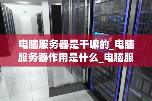 电脑服务器是干嘛的_电脑服务器作用是什么_电脑服务器的运作与应用