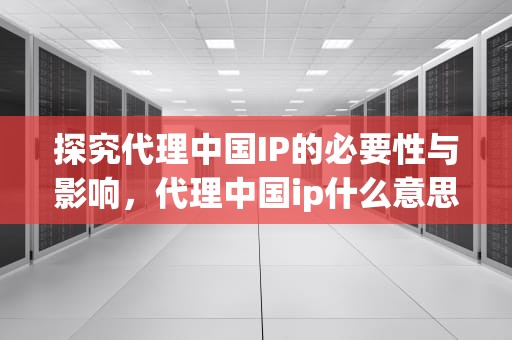 探究代理中国IP的必要性与影响，代理中国ip什么意思