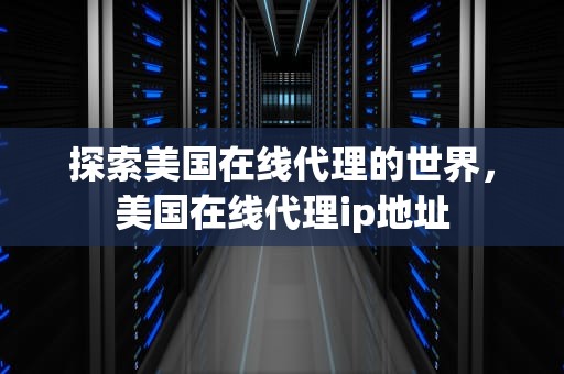 探索美国在线代理的世界，美国在线代理ip地址