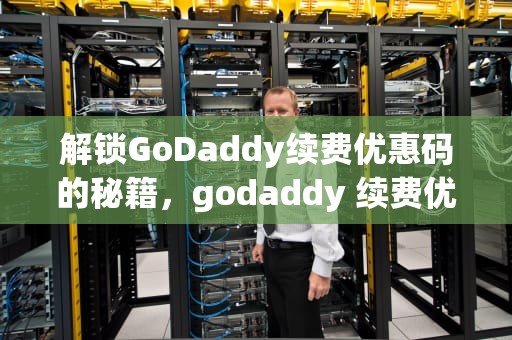 解锁GoDaddy续费优惠码的秘籍，godaddy 续费优惠码