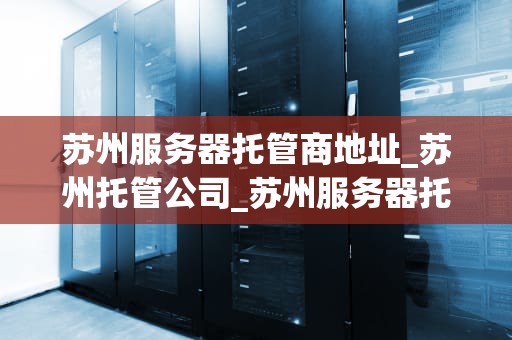 苏州服务器托管商地址_苏州托管公司_苏州服务器托管商地址及其服务优势