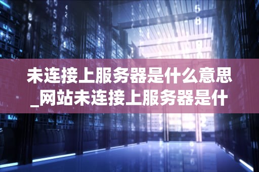 未连接上服务器是什么意思_网站未连接上服务器是什么意思_未连接上服务器的含义及其解决方法