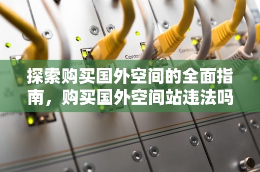 探索购买国外空间的全面指南，购买国外空间站违法吗