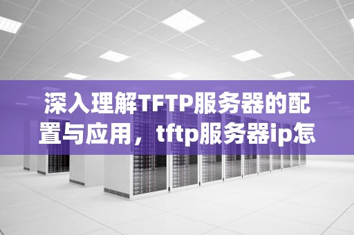 深入理解TFTP服务器的配置与应用，tftp服务器ip怎么设置