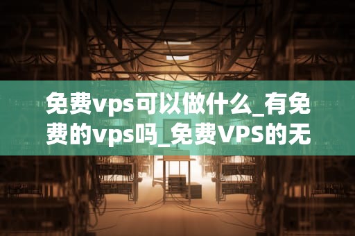 免费vps可以做什么_有免费的vps吗_免费VPS的无限可能