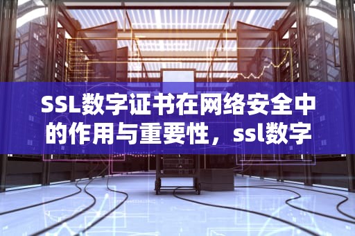 SSL数字证书在网络安全中的作用与重要性，ssl数字证书的作用