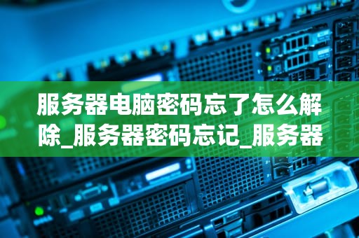 服务器电脑密码忘了怎么解除_服务器密码忘记_服务器电脑密码忘记的解决方法