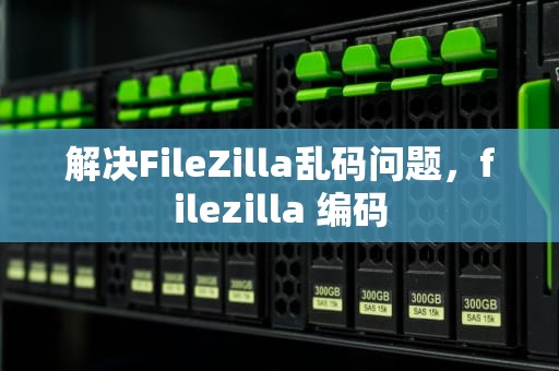 解决FileZilla乱码问题，filezilla 编码