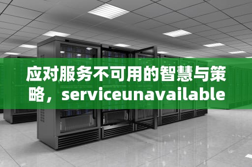 应对服务不可用的智慧与策略，serviceunavailable是什么意思