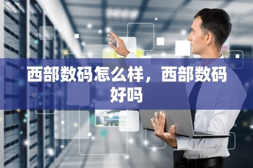 西部数码怎么样，西部数码好吗