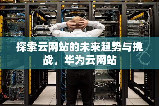 探索云网站的未来趋势与挑战，华为云网站