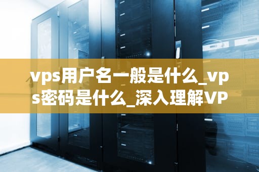 vps用户名一般是什么_vps密码是什么_深入理解VPS用户名及其重要性