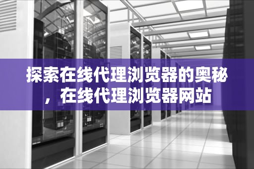 探索在线代理浏览器的奥秘，在线代理浏览器网站