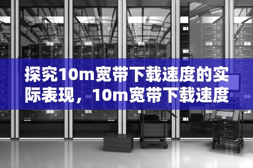 探究10m宽带下载速度的实际表现，10m宽带下载速度应该是多少