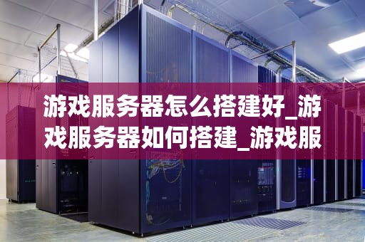 游戏服务器怎么搭建好_游戏服务器如何搭建_游戏服务器的搭建与优化