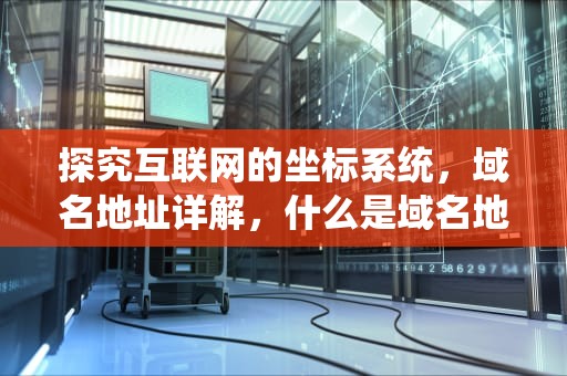 探究互联网的坐标系统，域名地址详解，什么是域名地址?为什么要使用域名地址?