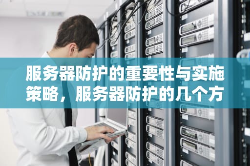 服务器防护的重要性与实施策略，服务器防护的几个方法