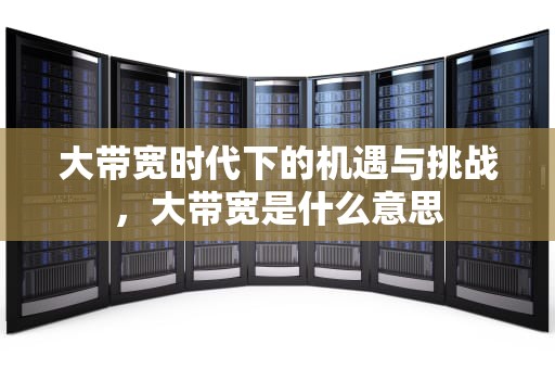 大带宽时代下的机遇与挑战，大带宽是什么意思
