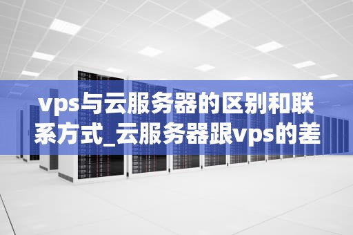 vps与云服务器的区别和联系方式_云服务器跟vps的差别_VPS与云服务器的区别和联系方式