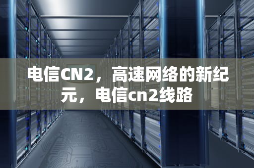 电信CN2，高速网络的新纪元，电信cn2线路
