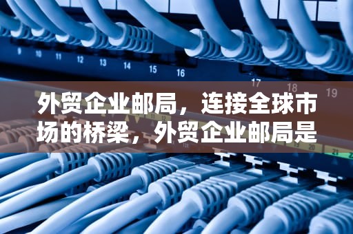 外贸企业邮局，连接全球市场的桥梁，外贸企业邮局是干嘛的