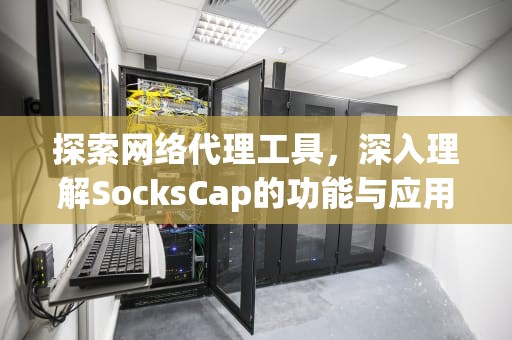 探索网络代理工具，深入理解SocksCap的功能与应用，sockscap安卓版下载
