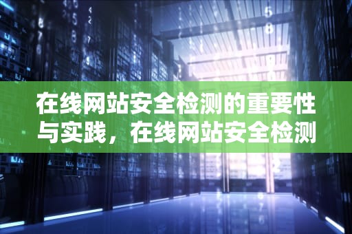 在线网站安全检测的重要性与实践，在线网站安全检测平台