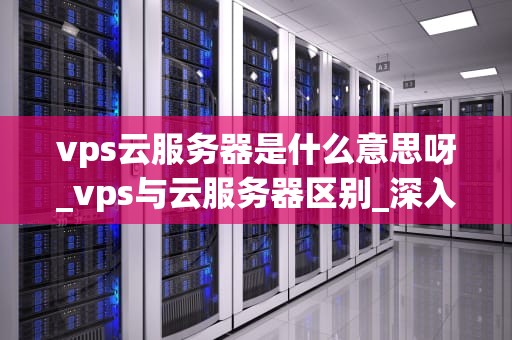 vps云服务器是什么意思呀_vps与云服务器区别_深入理解VPS云服务器
