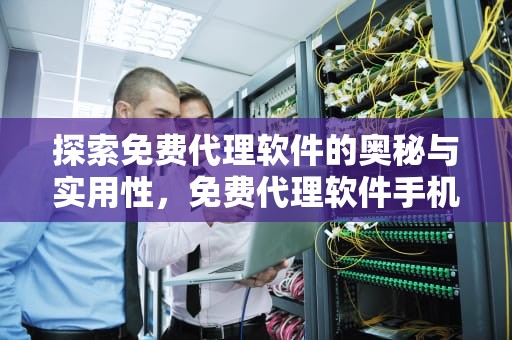 探索免费代理软件的奥秘与实用性，免费代理软件手机版