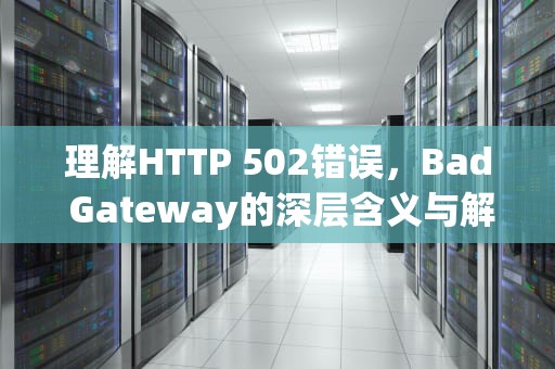 理解HTTP 502错误，Bad Gateway的深层含义与解决策略，502 bad gateway什么原因
