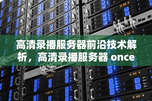高清录播服务器前沿技术解析，高清录播服务器 once