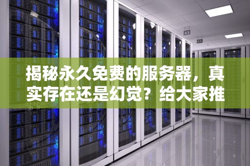 揭秘永久免费的服务器，真实存在还是幻觉？给大家推荐永久免费的服务器下载安装