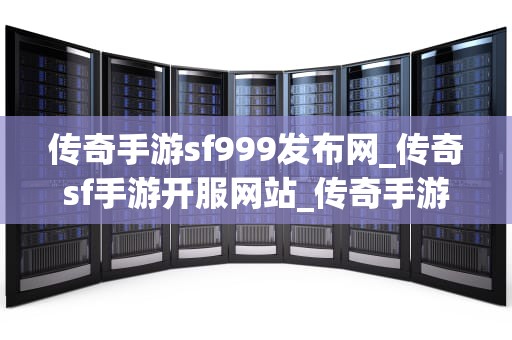传奇手游sf999发布网_传奇sf手游开服网站_传奇手游sf999发布网：探索与体验