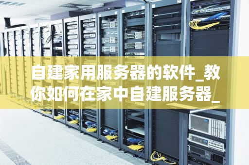 自建家用服务器的软件_教你如何在家中自建服务器_自建家用服务器的软件选择与应用