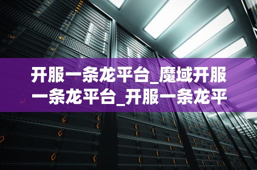 开服一条龙平台_魔域开服一条龙平台_开服一条龙平台：游戏行业的新趋势