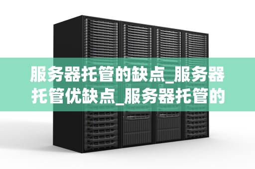 服务器托管的缺点_服务器托管优缺点_服务器托管的缺点及其影响
