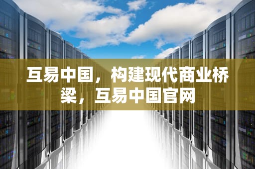 互易中国，构建现代商业桥梁，互易中国官网