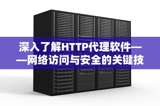深入了解HTTP代理软件——网络访问与安全的关键技术