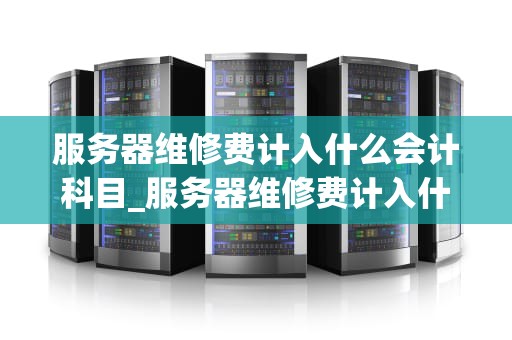 服务器维修费计入什么会计科目_服务器维修费计入什么会计科目里_服务器维修费的会计处理
