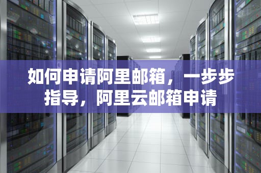 如何申请阿里邮箱，一步步指导，阿里云邮箱申请