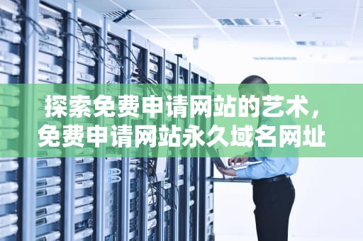 探索免费申请网站的艺术，免费申请网站永久域名网址有哪些