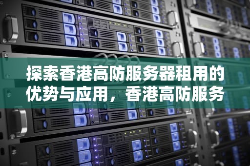 探索香港高防服务器租用的优势与应用，香港高防服务器租用多少钱