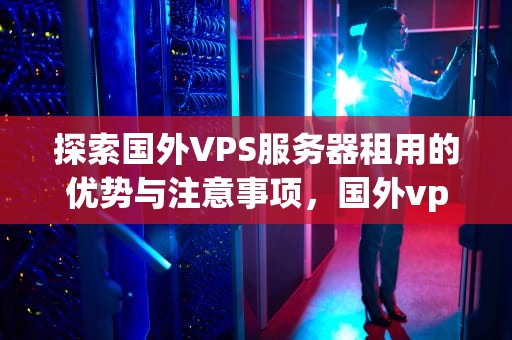 探索国外VPS服务器租用的优势与注意事项，国外vps租赁