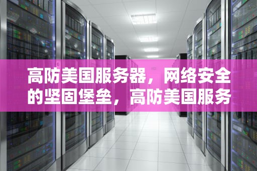 高防美国服务器，网络安全的坚固堡垒，高防美国服务器租用
