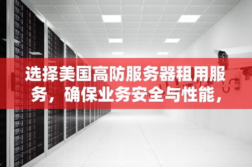 选择美国高防服务器租用服务，确保业务安全与性能，服务器租用美国高防机器人