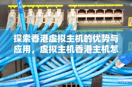 探索香港虚拟主机的优势与应用，虚拟主机香港主机怎么用